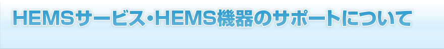 HEMSサービス・HEMS機器のサポートについて