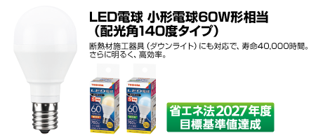 LED電球 小形電球60W形相当(配光角140度タイプ)断熱材施工器具(ダウンライト)にも対応で、寿命40,000時間。さらに明るく、高効率。省エネ法2027年度目標基準値達成