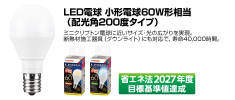 LED電球 小形電球60W形相当(配光角200度タイプ)ミニクリプトン電球に近いサイズ・光の広がりを実現。断熱材施工器具(ダウンライト)にも対応で、寿命40,000時間。省エネ法2027年度目標基準値達成。