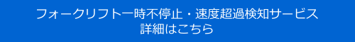「フォークリフト一時不停止・速度超過検知サービス」の詳細はこちら