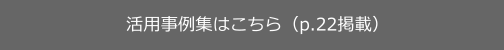 活用事例集はこちら（p.22掲載）